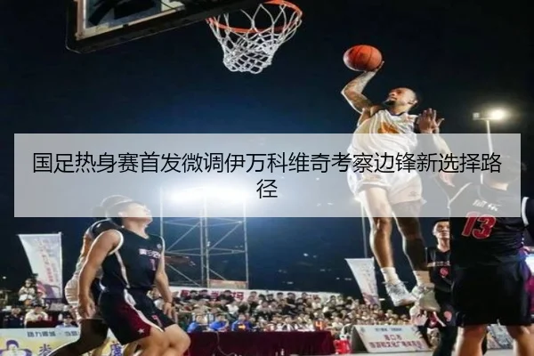 国足热身赛首发微调伊万科维奇考察边锋新选择路径（bandao）